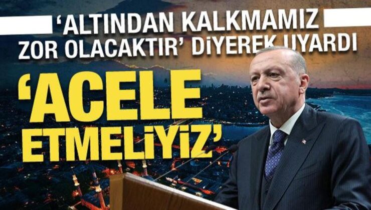 Erdoğan, ‘altından kalkmamız zor olacaktır’ diyerek uyardı: Acele etmeliyiz!