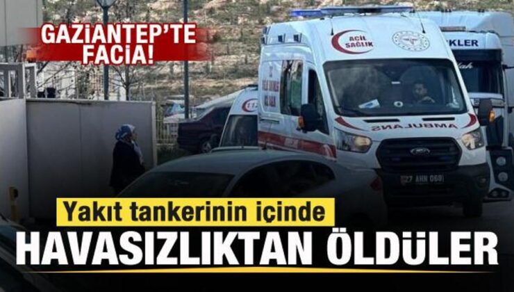 Gaziantep’te facia: Yakıt tankerinin içinde havasızlıktan öldüler