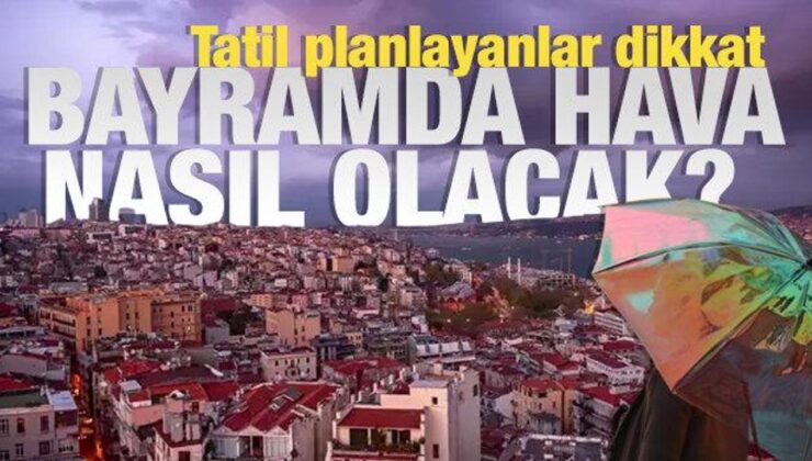 Bayramda hava nasıl olacak? Tatil planlayanlar dikkat