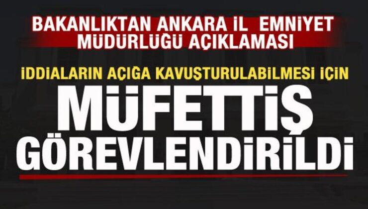 Bakanlıktan Ankara İl Emniyet Müdürlüğü açıklaması: Müfettiş görevlendirildi