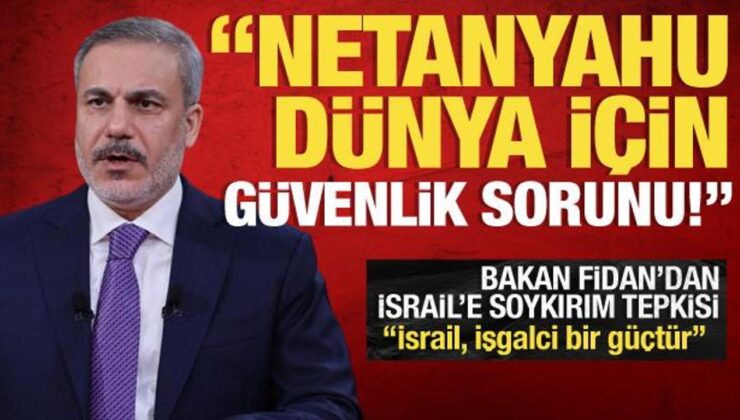 Dışişleri Bakanı Hakan Fidan: Netanyahu dünya için güvenlik sorunu!