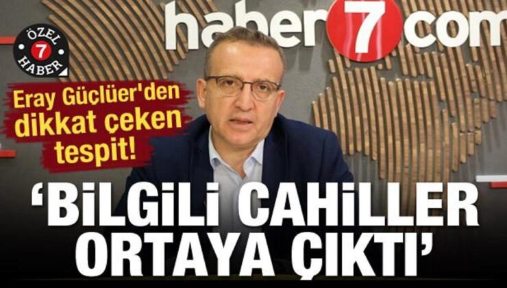 Eray Güçlüer’den dikkat çeken tespit! ‘Bilgili cahiller ortaya çıktı’