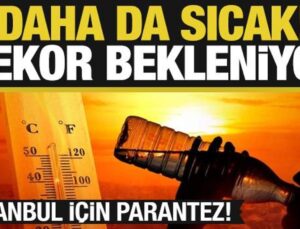 Daha da sıcak! Rekor bekleniyor…İstanbul için ayrı parantez