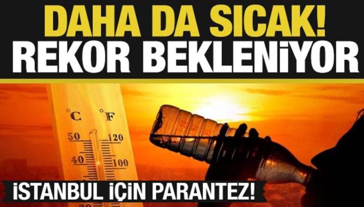 Daha da sıcak! Rekor bekleniyor…İstanbul için ayrı parantez