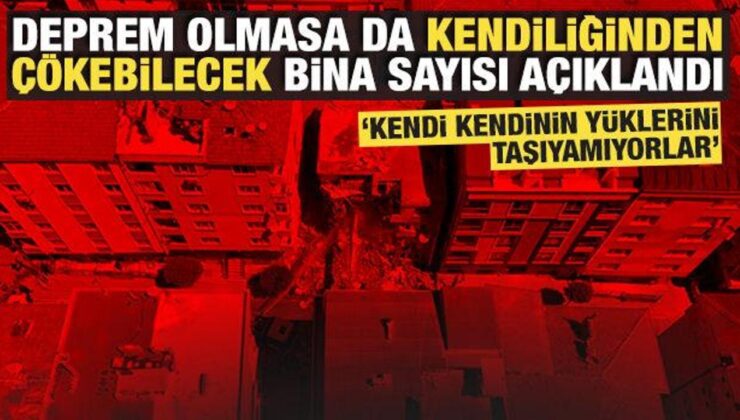 Deprem olmasa da kendiliğinden çökebilecek bina sayısı açıklandı