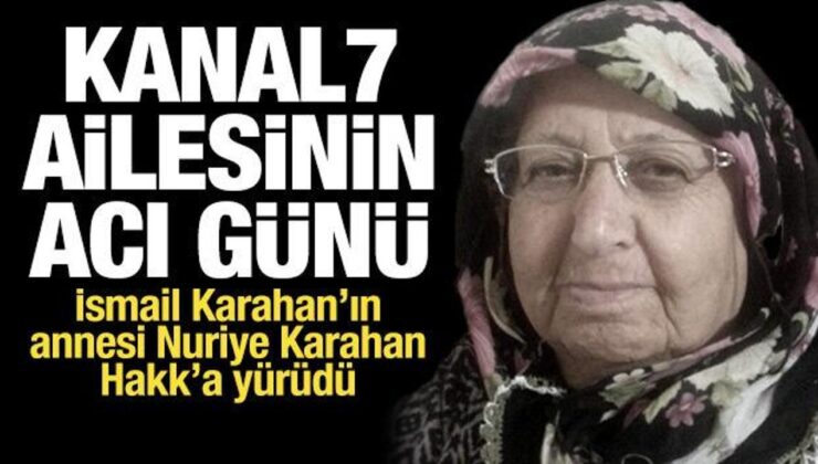 Kanal 7 Ailesinin acı günü: İsmail Karahan’ın annesi Nuriye Karahan vefat etti