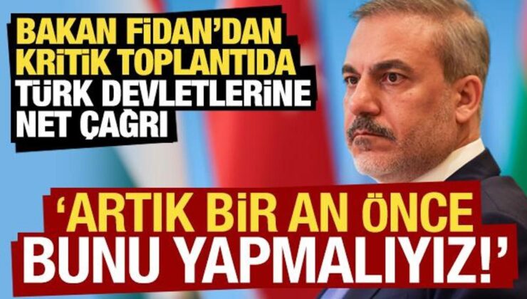 Bakan Fidan’dan toplantıda Türk devletlerine net çağrı: Artık bir an önce yapmalıyız…