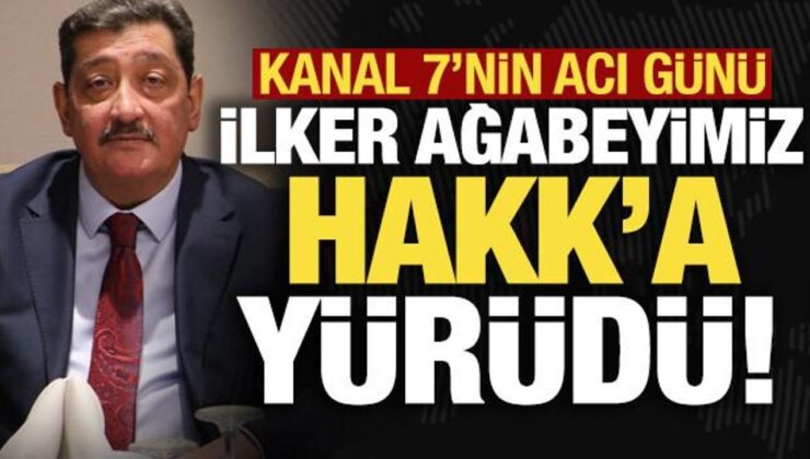 Kanal 7’nin acı günü: İlker Ağabeyimiz Hakk’a yürüdü