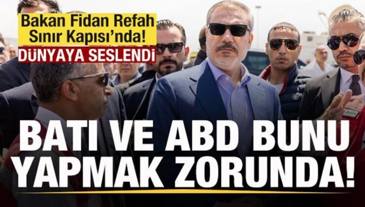 Bakan Fidan Refah Sınır Kapısı’nda! Dünyaya seslendi: Batı ve ABD bunu yapmak zorunda!